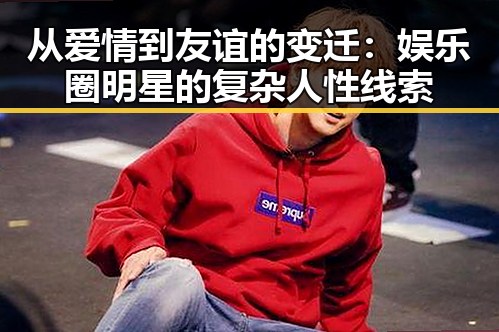 从爱情到友谊的变迁:娱乐圈明星的复杂人性线索