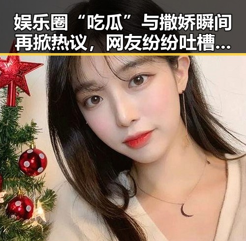 娱乐圈“吃瓜”与撒娇瞬间再掀热议，网友纷纷吐槽：这是甜蜜还是搞笑？