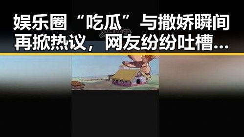 娱乐圈“吃瓜”与撒娇瞬间再掀热议,网友纷纷吐槽:这是甜蜜还是搞笑?