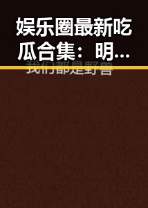 娱乐圈最新吃瓜合集：明星花边、幕后趣事全掌握！