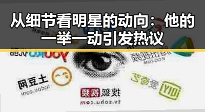 从细节看明星的动向：他的一举一动引发热议