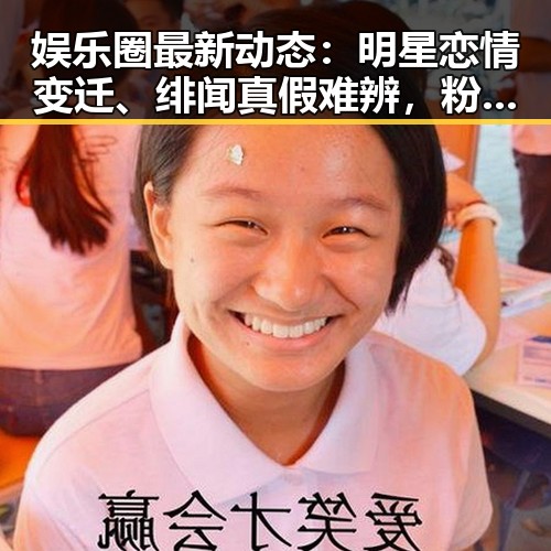 娱乐圈最新动态：明星恋情变迁、绯闻真假难辨，粉丝热议不断🔥