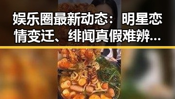 娱乐圈最新动态:明星恋情变迁、绯闻真假难辨,粉丝热议不断🔥